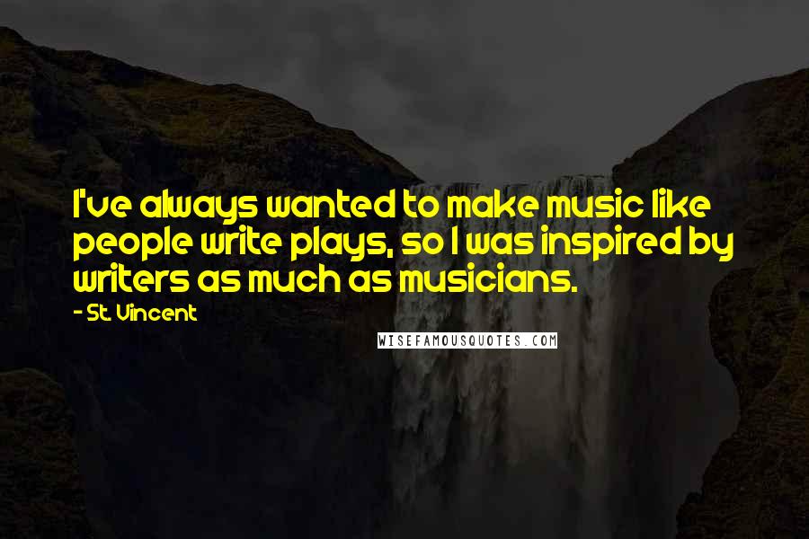 St. Vincent Quotes: I've always wanted to make music like people write plays, so I was inspired by writers as much as musicians.