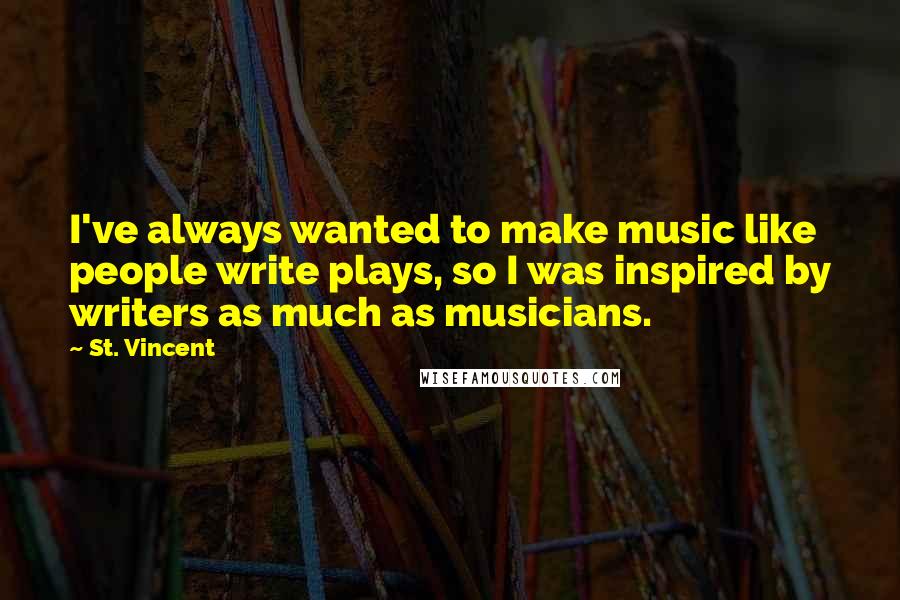 St. Vincent Quotes: I've always wanted to make music like people write plays, so I was inspired by writers as much as musicians.
