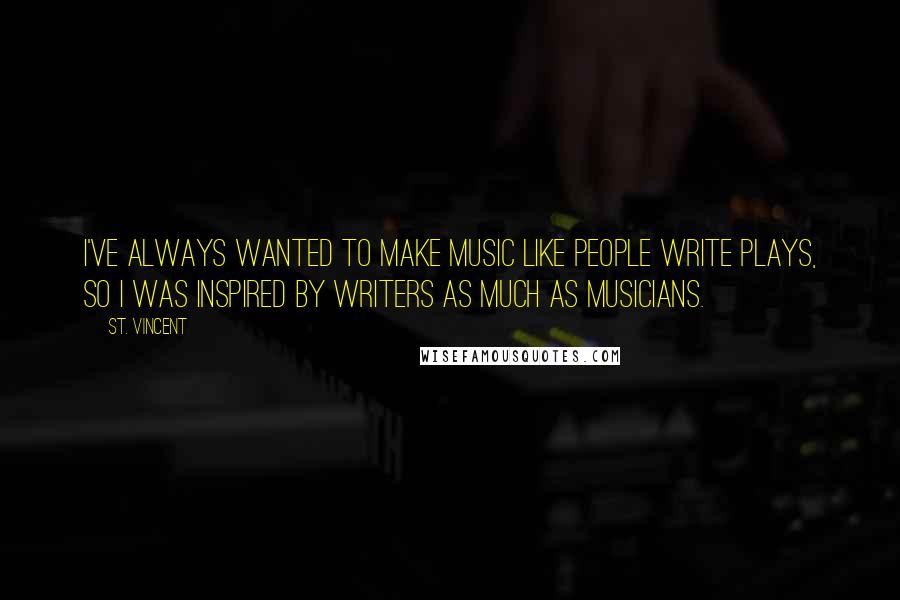 St. Vincent Quotes: I've always wanted to make music like people write plays, so I was inspired by writers as much as musicians.