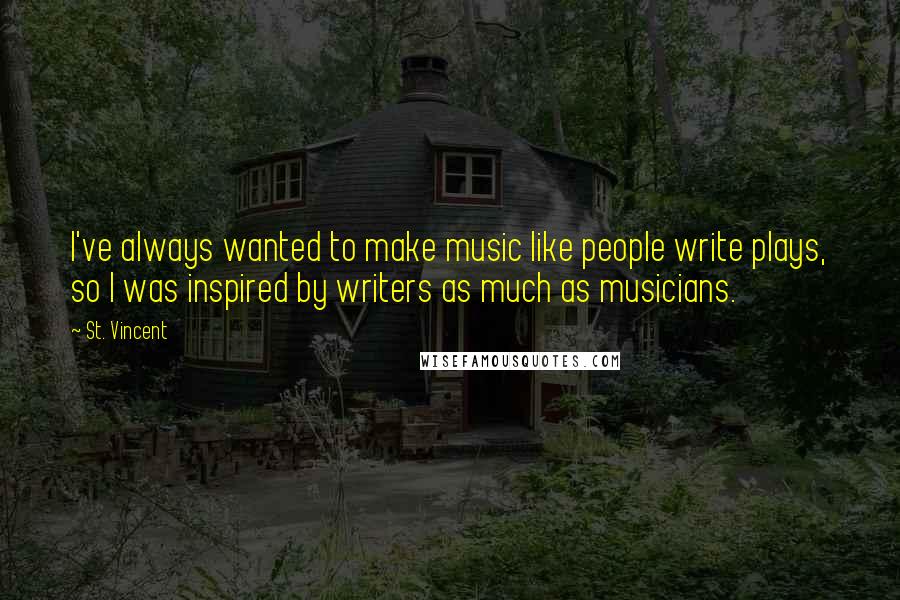 St. Vincent Quotes: I've always wanted to make music like people write plays, so I was inspired by writers as much as musicians.