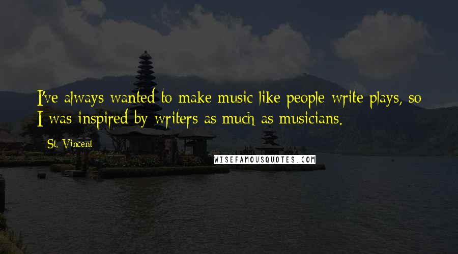 St. Vincent Quotes: I've always wanted to make music like people write plays, so I was inspired by writers as much as musicians.