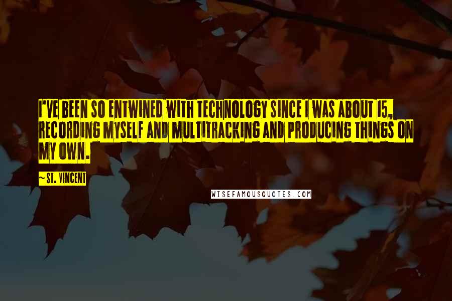 St. Vincent Quotes: I've been so entwined with technology since I was about 15, recording myself and multitracking and producing things on my own.