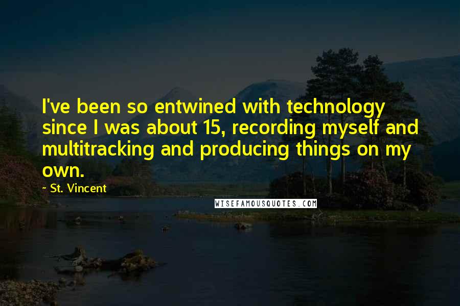 St. Vincent Quotes: I've been so entwined with technology since I was about 15, recording myself and multitracking and producing things on my own.