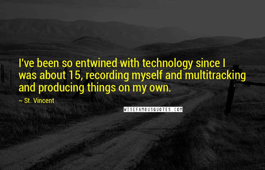 St. Vincent Quotes: I've been so entwined with technology since I was about 15, recording myself and multitracking and producing things on my own.