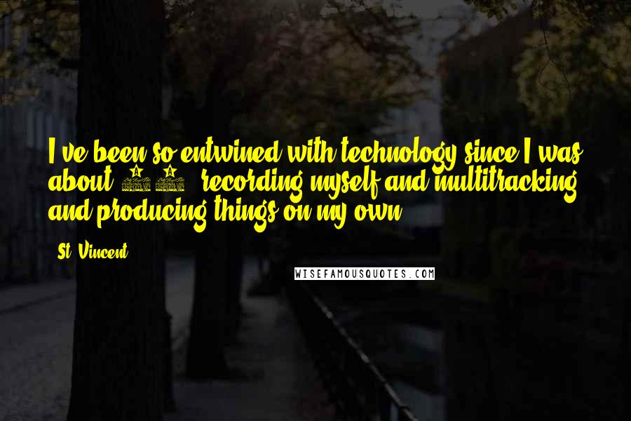 St. Vincent Quotes: I've been so entwined with technology since I was about 15, recording myself and multitracking and producing things on my own.