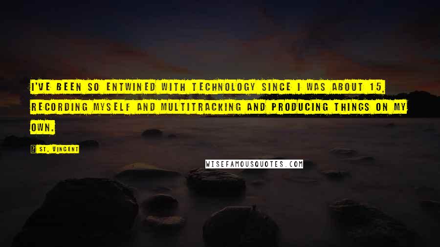 St. Vincent Quotes: I've been so entwined with technology since I was about 15, recording myself and multitracking and producing things on my own.