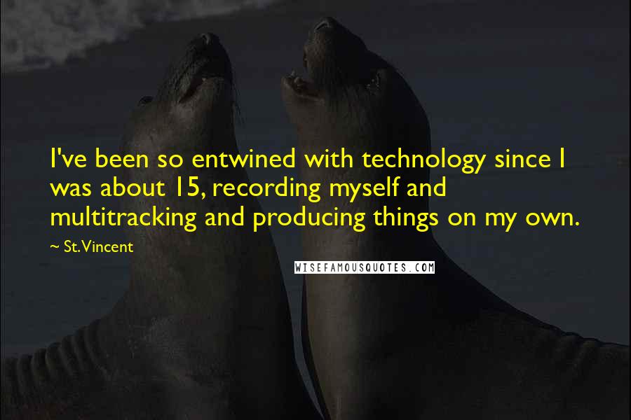 St. Vincent Quotes: I've been so entwined with technology since I was about 15, recording myself and multitracking and producing things on my own.