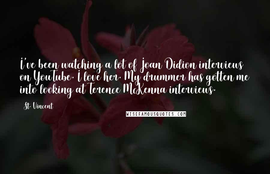 St. Vincent Quotes: I've been watching a lot of Joan Didion interviews on YouTube. I love her. My drummer has gotten me into looking at Terence McKenna interviews.