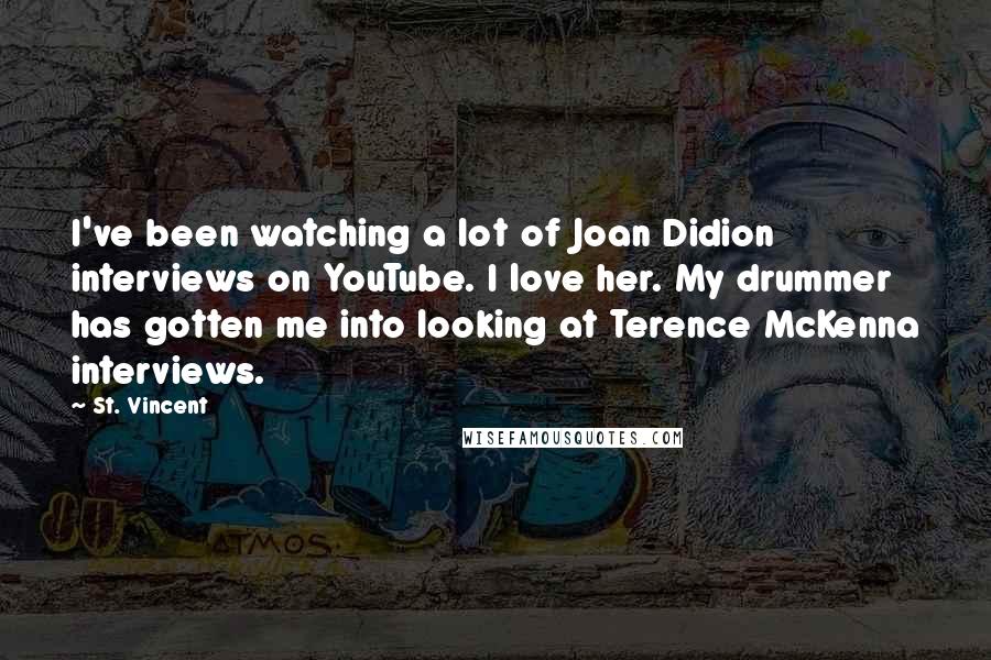 St. Vincent Quotes: I've been watching a lot of Joan Didion interviews on YouTube. I love her. My drummer has gotten me into looking at Terence McKenna interviews.