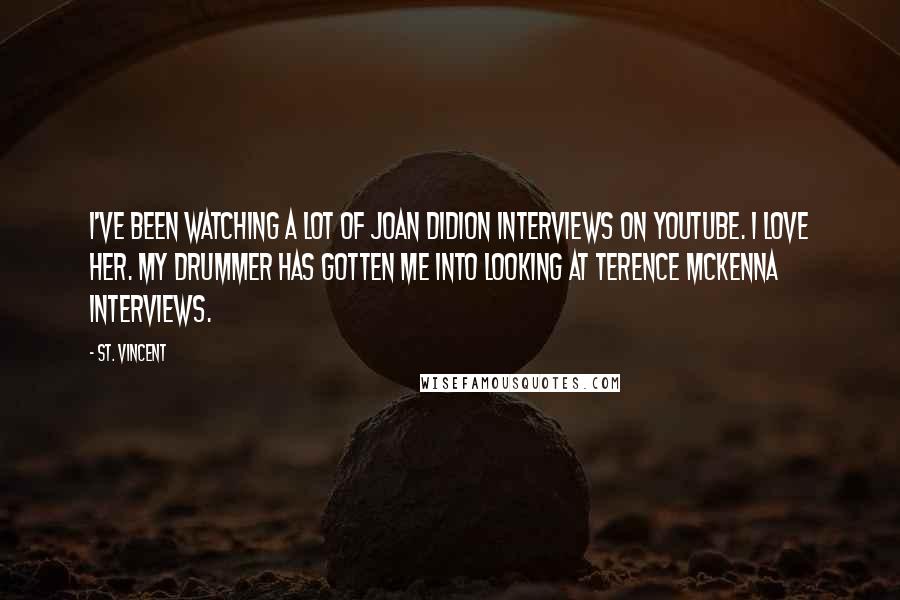 St. Vincent Quotes: I've been watching a lot of Joan Didion interviews on YouTube. I love her. My drummer has gotten me into looking at Terence McKenna interviews.