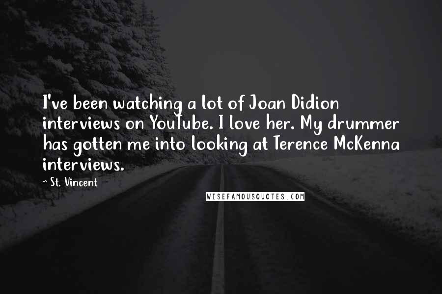 St. Vincent Quotes: I've been watching a lot of Joan Didion interviews on YouTube. I love her. My drummer has gotten me into looking at Terence McKenna interviews.
