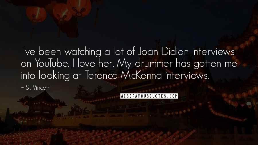 St. Vincent Quotes: I've been watching a lot of Joan Didion interviews on YouTube. I love her. My drummer has gotten me into looking at Terence McKenna interviews.
