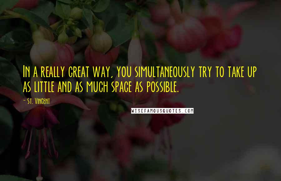 St. Vincent Quotes: In a really great way, you simultaneously try to take up as little and as much space as possible.