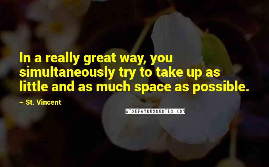 St. Vincent Quotes: In a really great way, you simultaneously try to take up as little and as much space as possible.