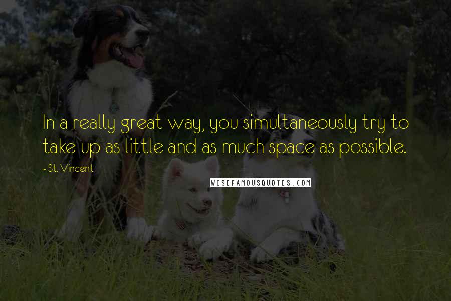 St. Vincent Quotes: In a really great way, you simultaneously try to take up as little and as much space as possible.