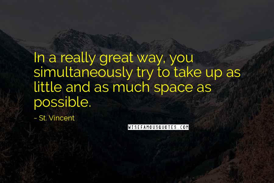 St. Vincent Quotes: In a really great way, you simultaneously try to take up as little and as much space as possible.