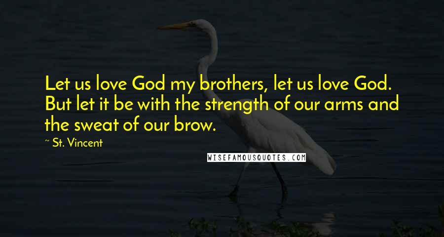 St. Vincent Quotes: Let us love God my brothers, let us love God. But let it be with the strength of our arms and the sweat of our brow.