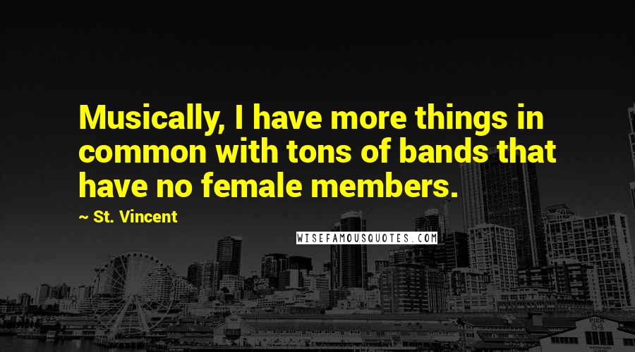 St. Vincent Quotes: Musically, I have more things in common with tons of bands that have no female members.