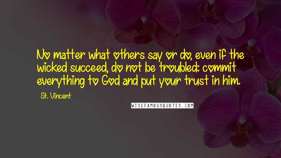 St. Vincent Quotes: No matter what others say or do, even if the wicked succeed, do not be troubled: commit everything to God and put your trust in him.