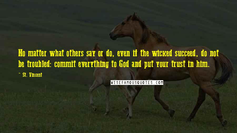 St. Vincent Quotes: No matter what others say or do, even if the wicked succeed, do not be troubled: commit everything to God and put your trust in him.