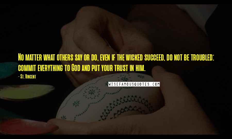 St. Vincent Quotes: No matter what others say or do, even if the wicked succeed, do not be troubled: commit everything to God and put your trust in him.