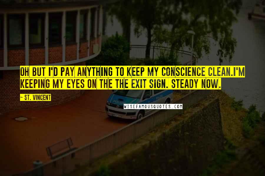 St. Vincent Quotes: Oh but I'd pay anything to keep my conscience clean.I'm keeping my eyes on the the exit sign. Steady now.