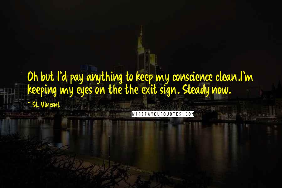 St. Vincent Quotes: Oh but I'd pay anything to keep my conscience clean.I'm keeping my eyes on the the exit sign. Steady now.