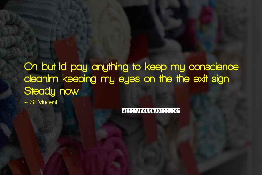 St. Vincent Quotes: Oh but I'd pay anything to keep my conscience clean.I'm keeping my eyes on the the exit sign. Steady now.