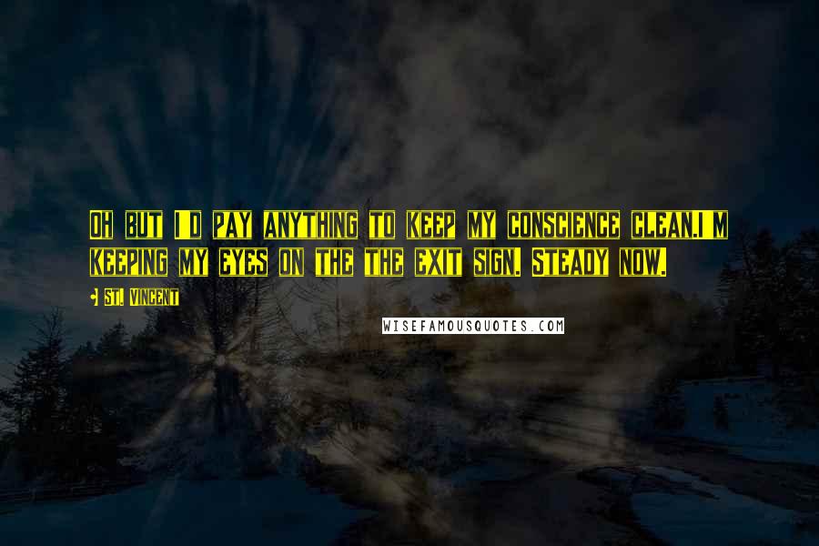 St. Vincent Quotes: Oh but I'd pay anything to keep my conscience clean.I'm keeping my eyes on the the exit sign. Steady now.