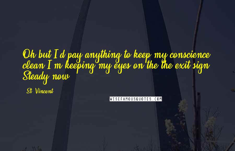 St. Vincent Quotes: Oh but I'd pay anything to keep my conscience clean.I'm keeping my eyes on the the exit sign. Steady now.