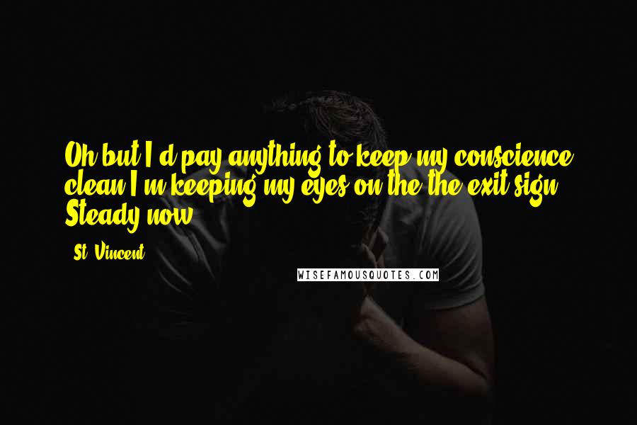 St. Vincent Quotes: Oh but I'd pay anything to keep my conscience clean.I'm keeping my eyes on the the exit sign. Steady now.