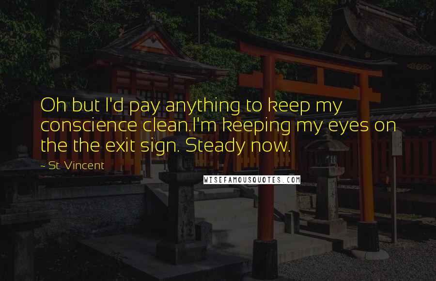 St. Vincent Quotes: Oh but I'd pay anything to keep my conscience clean.I'm keeping my eyes on the the exit sign. Steady now.