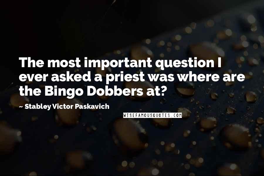 Stabley Victor Paskavich Quotes: The most important question I ever asked a priest was where are the Bingo Dobbers at?