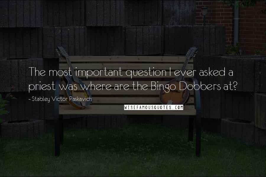 Stabley Victor Paskavich Quotes: The most important question I ever asked a priest was where are the Bingo Dobbers at?