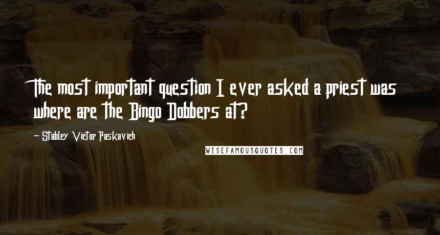 Stabley Victor Paskavich Quotes: The most important question I ever asked a priest was where are the Bingo Dobbers at?