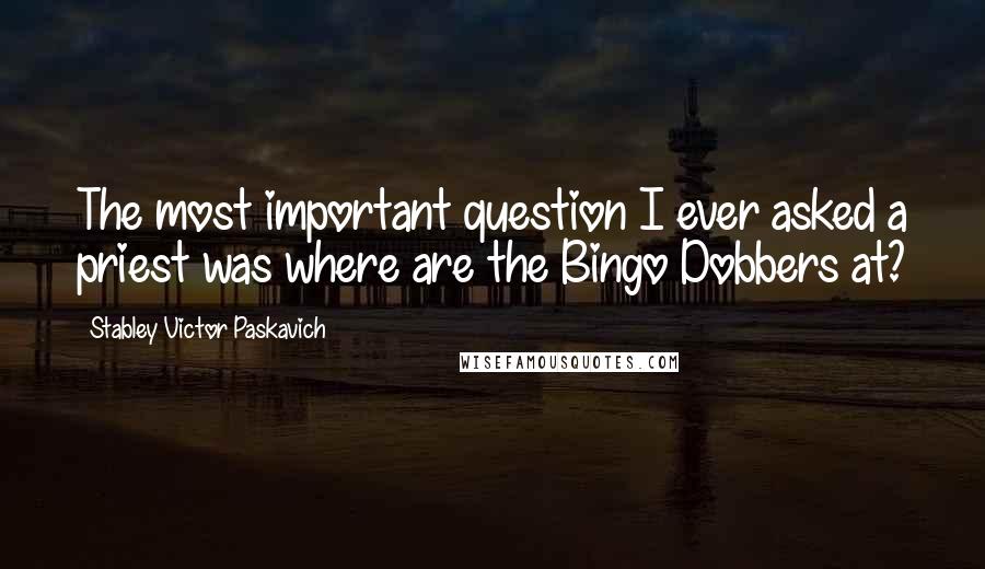 Stabley Victor Paskavich Quotes: The most important question I ever asked a priest was where are the Bingo Dobbers at?