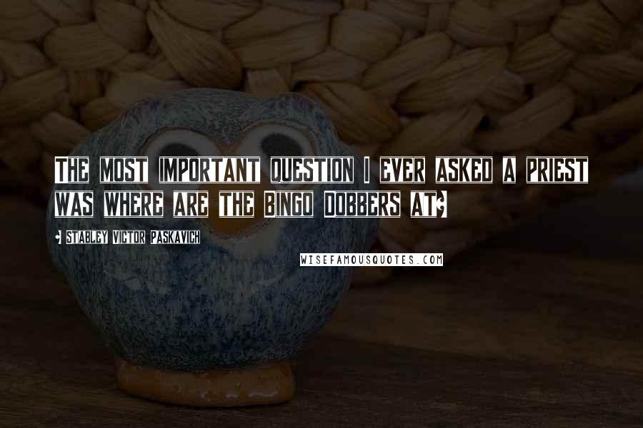 Stabley Victor Paskavich Quotes: The most important question I ever asked a priest was where are the Bingo Dobbers at?