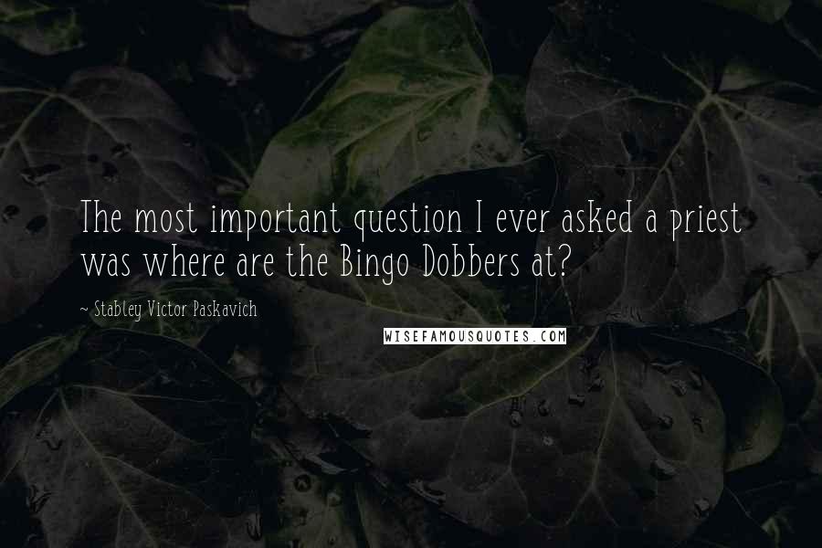Stabley Victor Paskavich Quotes: The most important question I ever asked a priest was where are the Bingo Dobbers at?