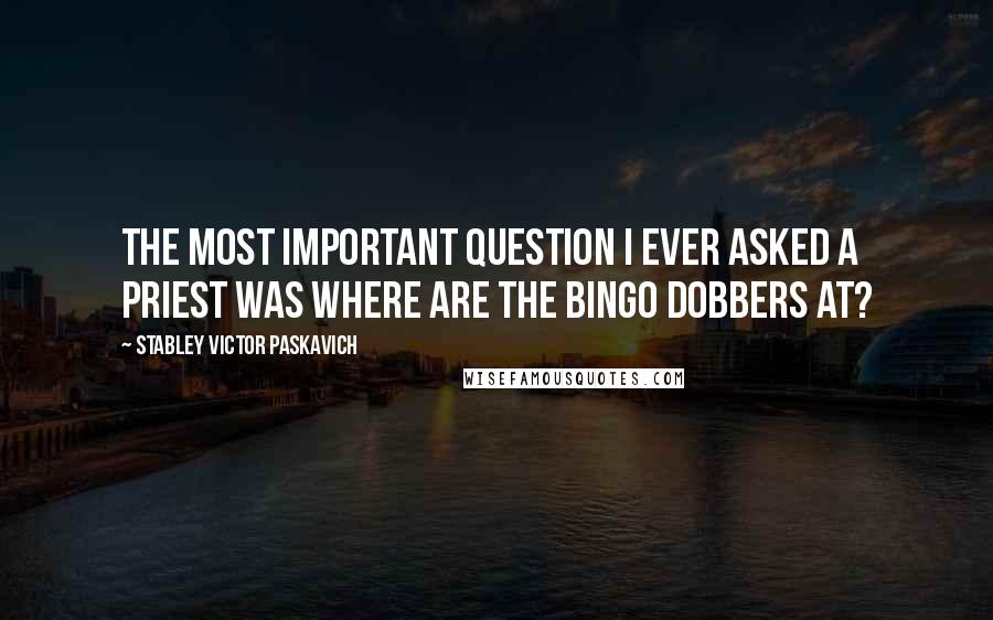 Stabley Victor Paskavich Quotes: The most important question I ever asked a priest was where are the Bingo Dobbers at?