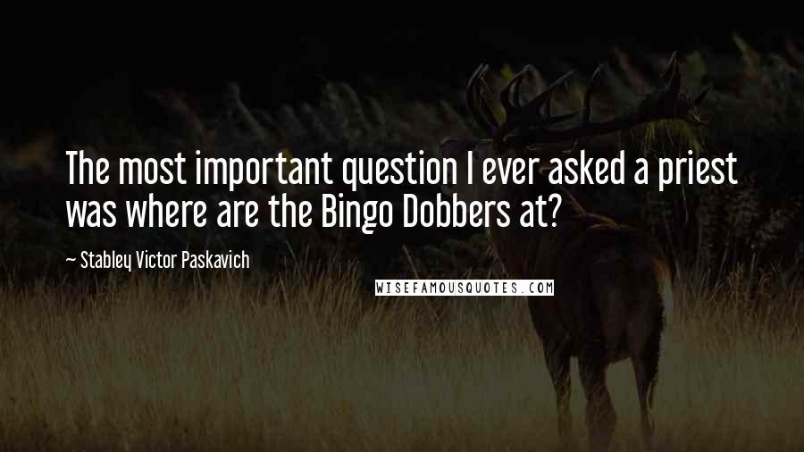 Stabley Victor Paskavich Quotes: The most important question I ever asked a priest was where are the Bingo Dobbers at?