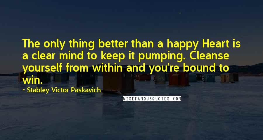 Stabley Victor Paskavich Quotes: The only thing better than a happy Heart is a clear mind to keep it pumping. Cleanse yourself from within and you're bound to win.