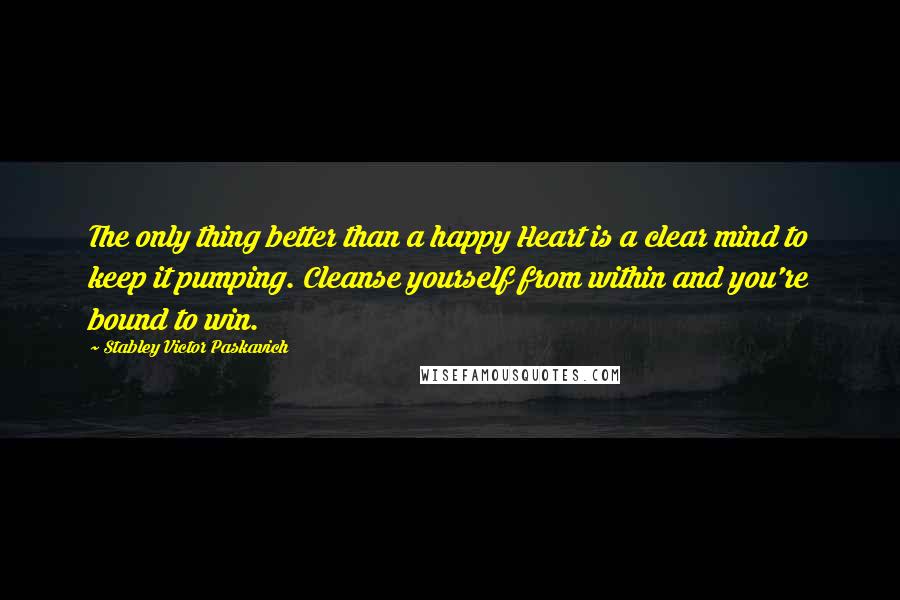 Stabley Victor Paskavich Quotes: The only thing better than a happy Heart is a clear mind to keep it pumping. Cleanse yourself from within and you're bound to win.