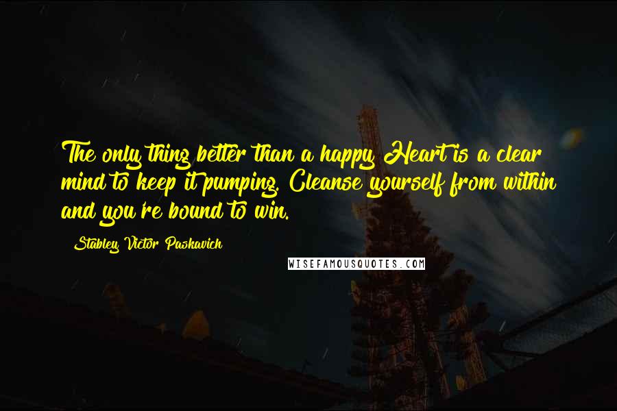 Stabley Victor Paskavich Quotes: The only thing better than a happy Heart is a clear mind to keep it pumping. Cleanse yourself from within and you're bound to win.