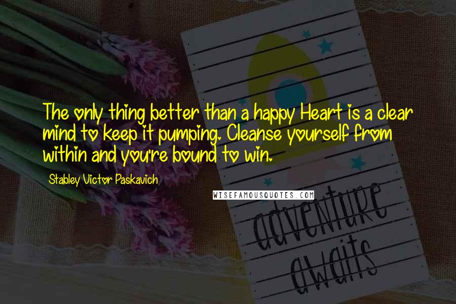 Stabley Victor Paskavich Quotes: The only thing better than a happy Heart is a clear mind to keep it pumping. Cleanse yourself from within and you're bound to win.