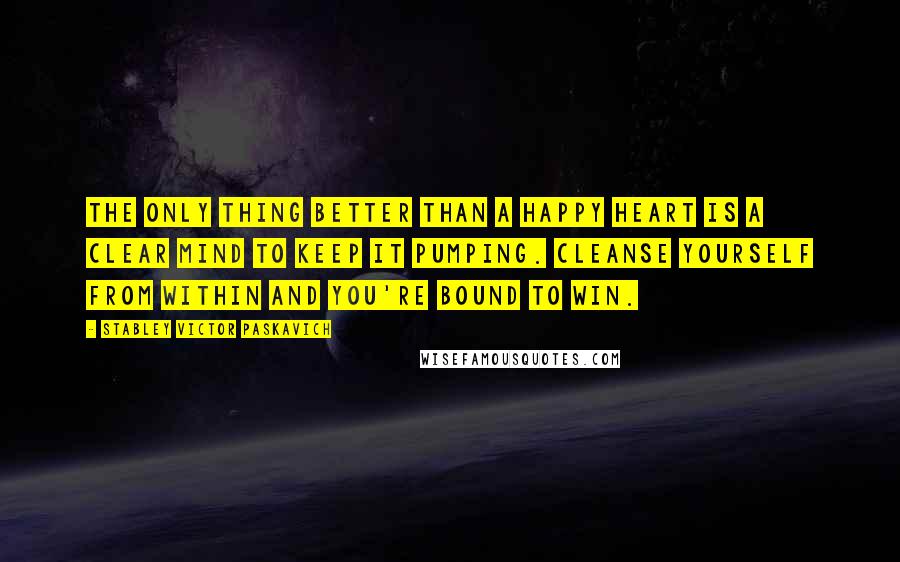 Stabley Victor Paskavich Quotes: The only thing better than a happy Heart is a clear mind to keep it pumping. Cleanse yourself from within and you're bound to win.