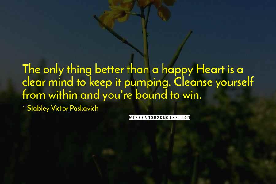 Stabley Victor Paskavich Quotes: The only thing better than a happy Heart is a clear mind to keep it pumping. Cleanse yourself from within and you're bound to win.