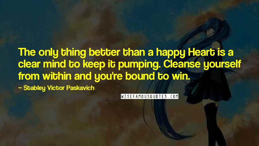 Stabley Victor Paskavich Quotes: The only thing better than a happy Heart is a clear mind to keep it pumping. Cleanse yourself from within and you're bound to win.