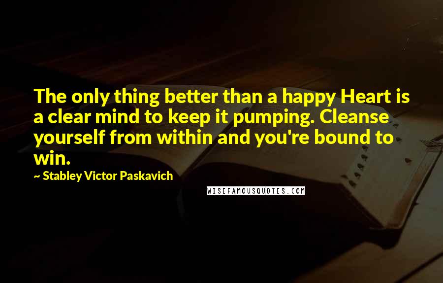 Stabley Victor Paskavich Quotes: The only thing better than a happy Heart is a clear mind to keep it pumping. Cleanse yourself from within and you're bound to win.