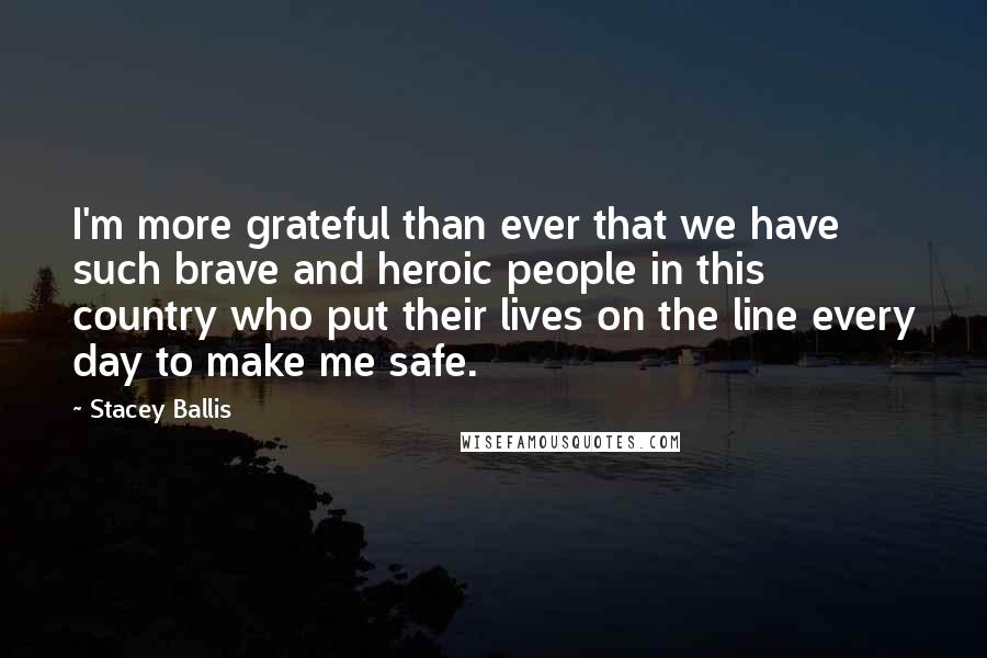 Stacey Ballis Quotes: I'm more grateful than ever that we have such brave and heroic people in this country who put their lives on the line every day to make me safe.