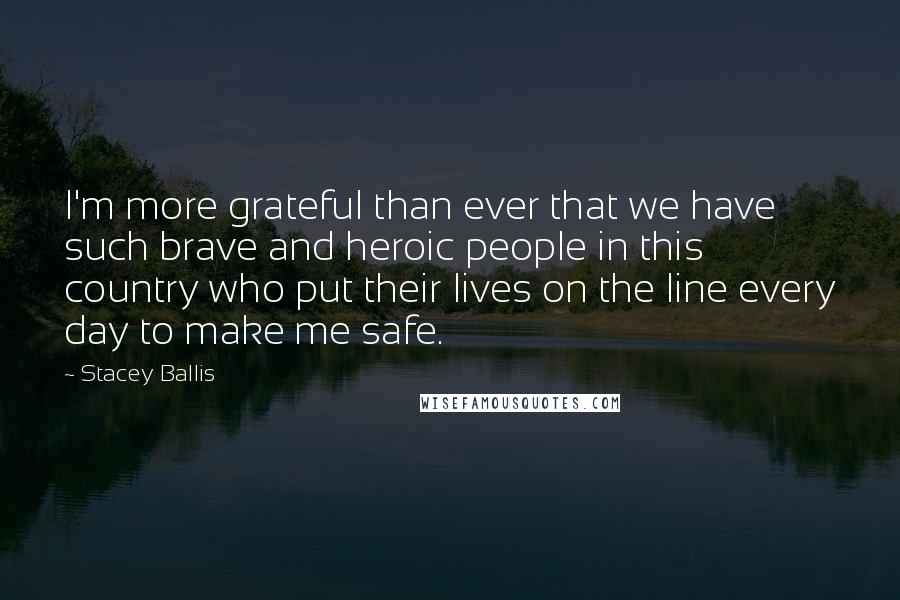 Stacey Ballis Quotes: I'm more grateful than ever that we have such brave and heroic people in this country who put their lives on the line every day to make me safe.